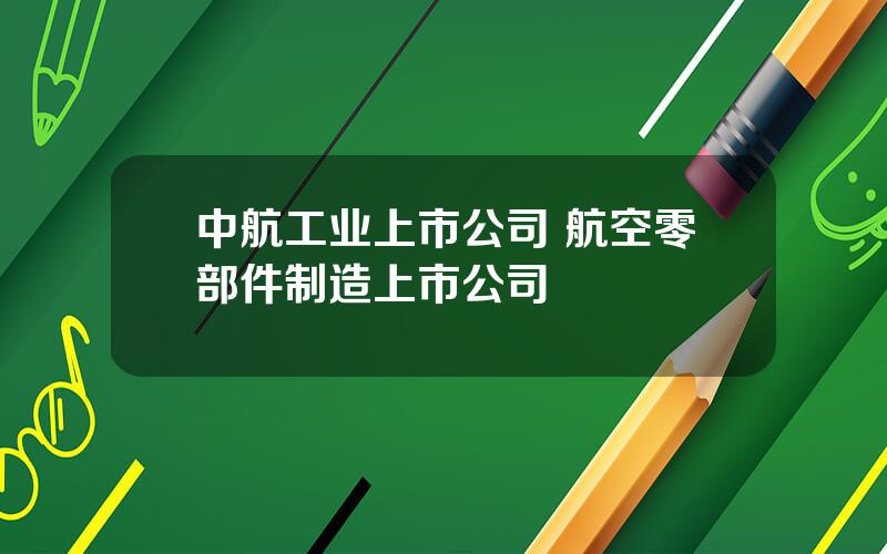 中航工业上市公司 航空零部件制造上市公司